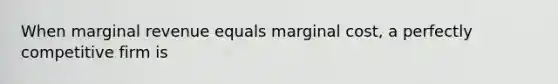 When marginal revenue equals marginal cost, a perfectly competitive firm is