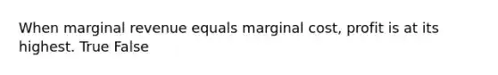 When marginal revenue equals marginal cost, profit is at its highest. True False