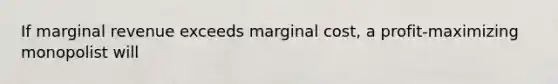 If marginal revenue exceeds marginal cost, a profit-maximizing monopolist will