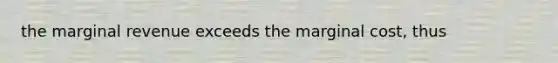 the marginal revenue exceeds the marginal cost, thus