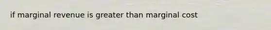 if marginal revenue is greater than marginal cost