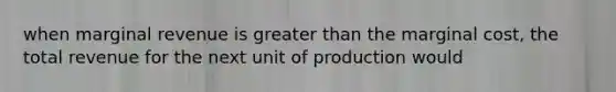 when marginal revenue is greater than the marginal cost, the total revenue for the next unit of production would