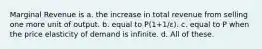 Marginal Revenue is a. the increase in total revenue from selling one more unit of output. b. equal to P(1+1/ε). c. equal to P when the price elasticity of demand is infinite. d. All of these.