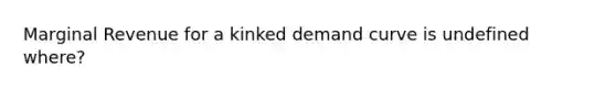 Marginal Revenue for a kinked demand curve is undefined where?