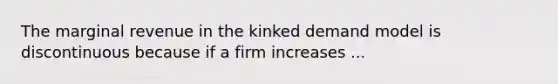 The marginal revenue in the kinked demand model is discontinuous because if a firm increases ...