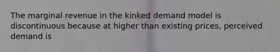 The marginal revenue in the kinked demand model is discontinuous because at higher than existing prices, perceived demand is