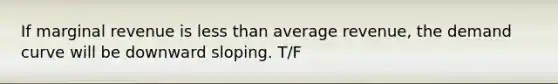 If marginal revenue is less than average revenue, the demand curve will be downward sloping. T/F