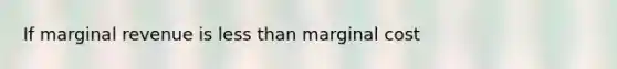 If marginal revenue is less than marginal cost