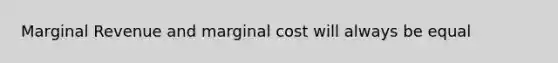 Marginal Revenue and marginal cost will always be equal