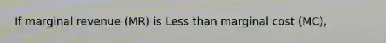 If marginal revenue (MR) is Less than marginal cost (MC),