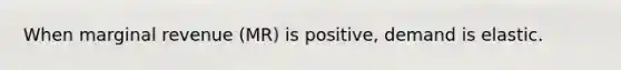 When marginal revenue (MR) is positive, demand is elastic.