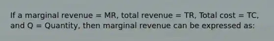 If a marginal revenue = MR, total revenue = TR, Total cost = TC, and Q = Quantity, then marginal revenue can be expressed as: