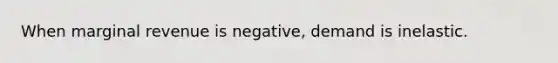 When marginal revenue is negative, demand is inelastic.