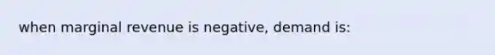 when marginal revenue is negative, demand is: