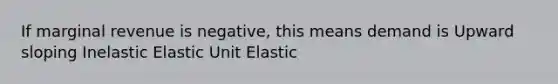 If marginal revenue is negative, this means demand is Upward sloping Inelastic Elastic Unit Elastic