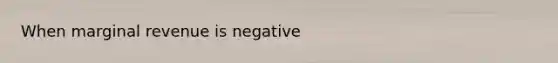 When marginal revenue is negative