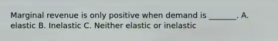 Marginal revenue is only positive when demand is _______. A. elastic B. Inelastic C. Neither elastic or inelastic