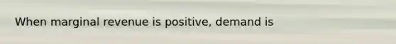 When marginal revenue is positive, demand is