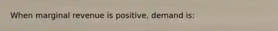 When marginal revenue is positive, demand is: