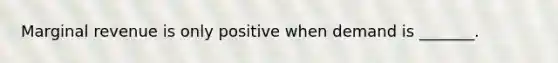 Marginal revenue is only positive when demand is _______.