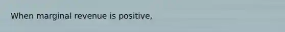 When marginal revenue is positive,