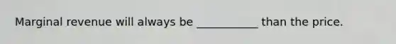 Marginal revenue will always be ___________ than the price.