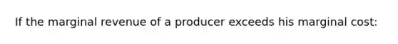 If the marginal revenue of a producer exceeds his marginal cost: