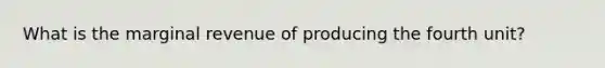 What is the marginal revenue of producing the fourth unit?