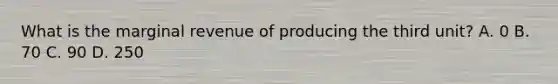 What is the marginal revenue of producing the third unit? A. 0 B. 70 C. 90 D. 250