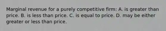 Marginal revenue for a purely competitive firm: A. is greater than price. B. is less than price. C. is equal to price. D. may be either greater or less than price.