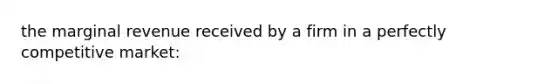 the marginal revenue received by a firm in a perfectly competitive market: