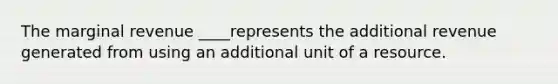 The marginal revenue ____represents the additional revenue generated from using an additional unit of a resource.