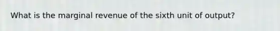 What is the marginal revenue of the sixth unit of output?