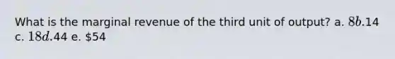 What is the marginal revenue of the third unit of output? a. 8 b.14 c. 18 d.44 e. 54