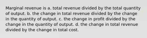 Marginal revenue is a. total revenue divided by the total quantity of output. b. the change in total revenue divided by the change in the quantity of output. c. the change in profit divided by the change in the quantity of output. d. the change in total revenue divided by the change in total cost.