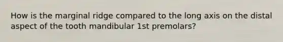 How is the marginal ridge compared to the long axis on the distal aspect of the tooth mandibular 1st premolars?