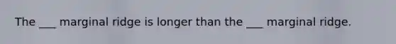 The ___ marginal ridge is longer than the ___ marginal ridge.