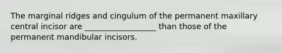 The marginal ridges and cingulum of the permanent maxillary central incisor are __________________ than those of the permanent mandibular incisors.