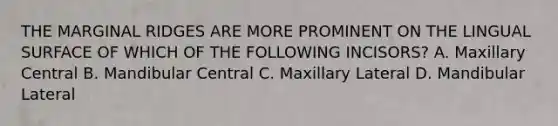 THE MARGINAL RIDGES ARE MORE PROMINENT ON THE LINGUAL SURFACE OF WHICH OF THE FOLLOWING INCISORS? A. Maxillary Central B. Mandibular Central C. Maxillary Lateral D. Mandibular Lateral