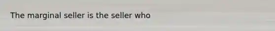 The marginal seller is the seller who