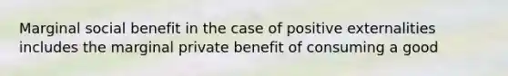 Marginal social benefit in the case of positive externalities includes the marginal private benefit of consuming a good