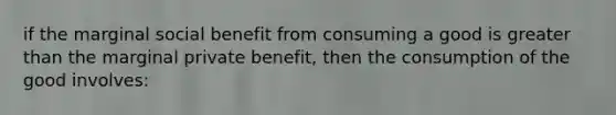 if the marginal social benefit from consuming a good is <a href='https://www.questionai.com/knowledge/ktgHnBD4o3-greater-than' class='anchor-knowledge'>greater than</a> the marginal private benefit, then the consumption of the good involves: