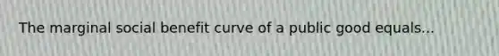 The marginal social benefit curve of a public good equals...