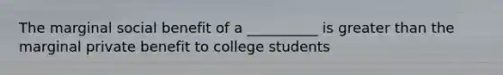 The marginal social benefit of a __________ is greater than the marginal private benefit to college students