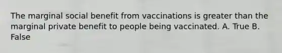 The marginal social benefit from vaccinations is greater than the marginal private benefit to people being vaccinated. A. True B. False