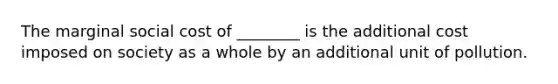 The marginal social cost of ________ is the additional cost imposed on society as a whole by an additional unit of pollution.