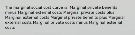 The marginal social cost curve is: Marginal private benefits minus Marginal external costs Marginal private costs plus Marginal external costs Marginal private benefits plus Marginal external costs Marginal private costs minus Marginal external costs