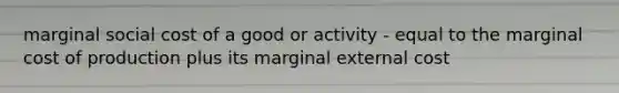 marginal social cost of a good or activity - equal to the marginal cost of production plus its marginal external cost