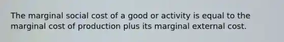 The marginal social cost of a good or activity is equal to the <a href='https://www.questionai.com/knowledge/k8jPqJqxj8-marginal-cost' class='anchor-knowledge'>marginal cost</a> of production plus its marginal external cost.