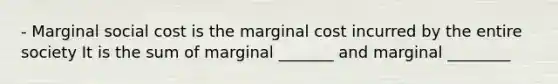 - Marginal social cost is the marginal cost incurred by the entire society​ It is the sum of marginal​ _______ and marginal​ ________